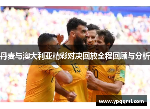 丹麦与澳大利亚精彩对决回放全程回顾与分析